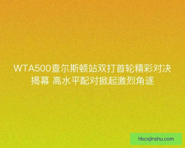 WTA500查尔斯顿站双打首轮精彩对决揭幕 高水平配对掀起激烈角逐