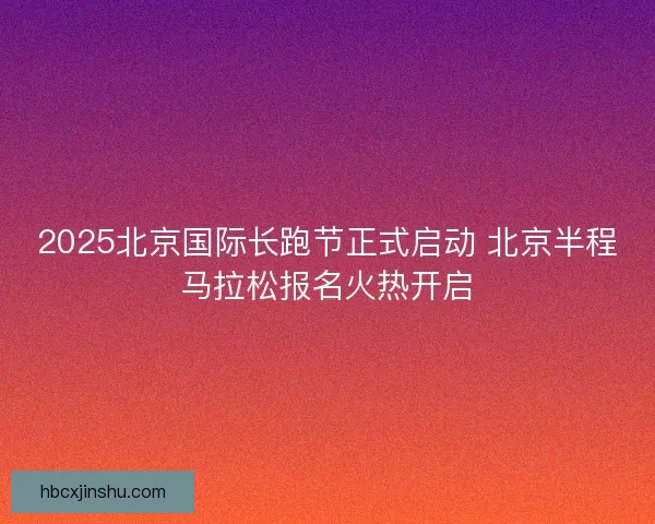 2025北京国际长跑节正式启动 北京半程马拉松报名火热开启