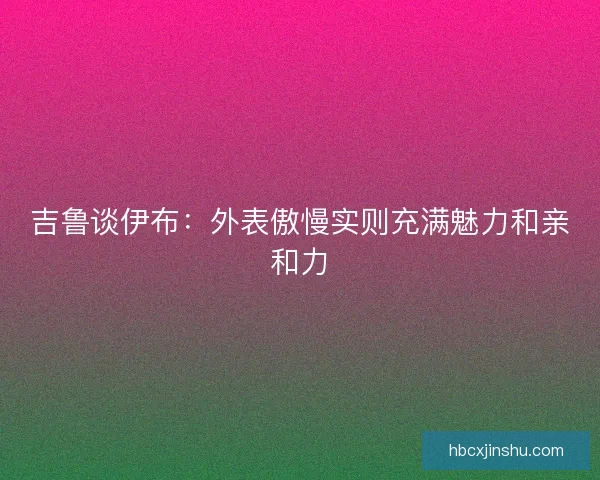 吉鲁谈伊布：外表傲慢实则充满魅力和亲和力