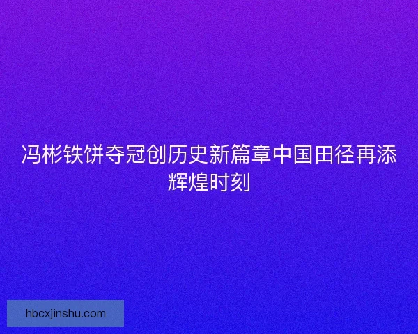 冯彬铁饼夺冠创历史新篇章中国田径再添辉煌时刻