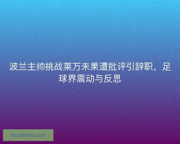 波兰主帅挑战莱万未果遭批评引辞职，足球界震动与反思