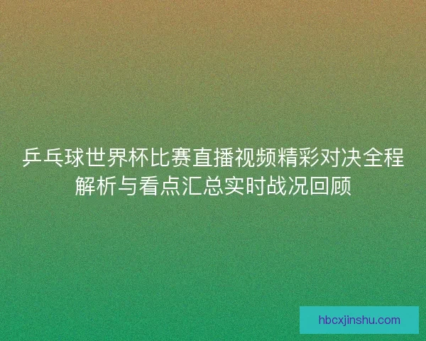乒乓球世界杯比赛直播视频精彩对决全程解析与看点汇总实时战况回顾