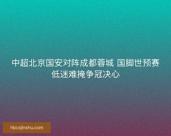 中超北京国安对阵成都蓉城 国脚世预赛低迷难掩争冠决心