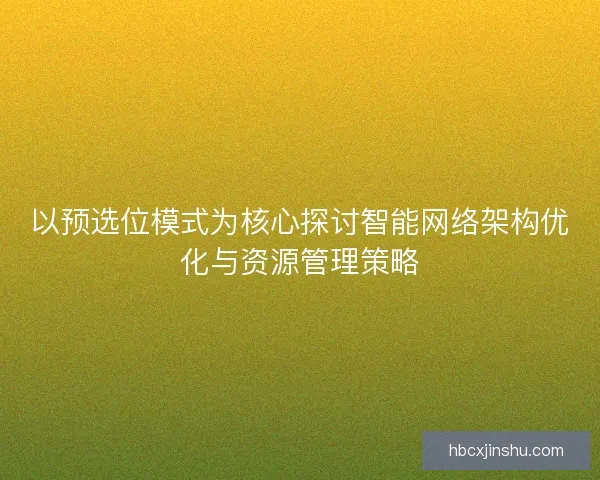 以预选位模式为核心探讨智能网络架构优化与资源管理策略