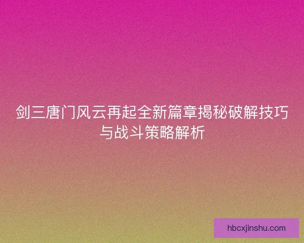 剑三唐门风云再起全新篇章揭秘破解技巧与战斗策略解析