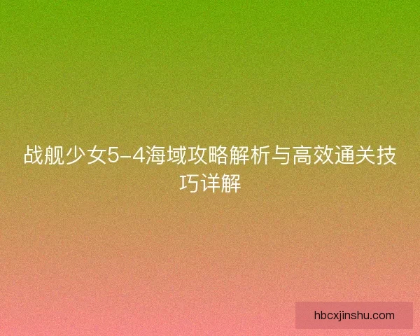 战舰少女5-4海域攻略解析与高效通关技巧详解