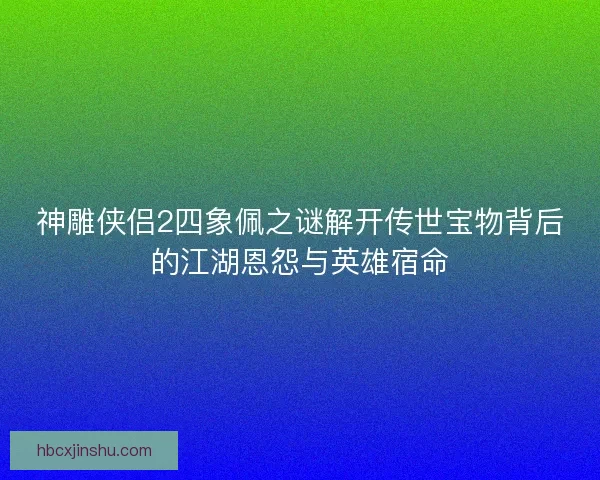 神雕侠侣2四象佩之谜解开传世宝物背后的江湖恩怨与英雄宿命