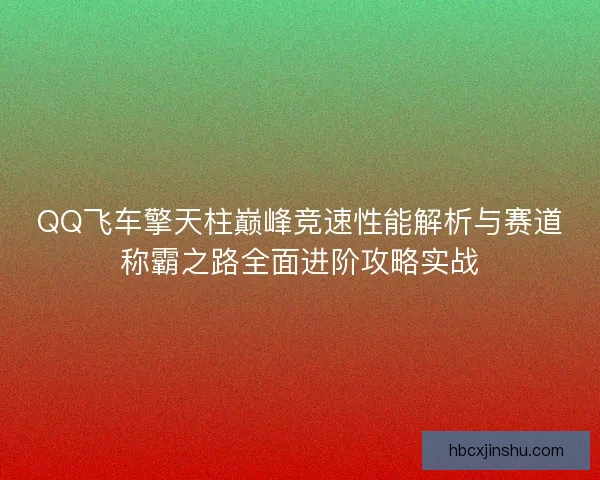 QQ飞车擎天柱巅峰竞速性能解析与赛道称霸之路全面进阶攻略实战