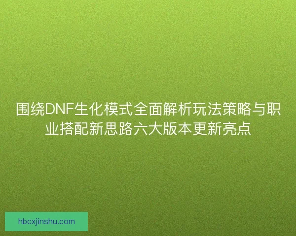 围绕DNF生化模式全面解析玩法策略与职业搭配新思路六大版本更新亮点