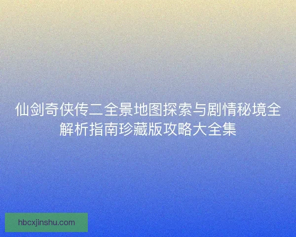 仙剑奇侠传二全景地图探索与剧情秘境全解析指南珍藏版攻略大全集