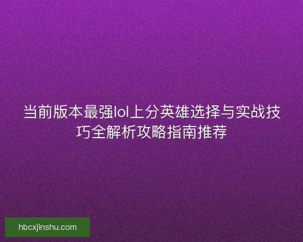 当前版本最强lol上分英雄选择与实战技巧全解析攻略指南推荐