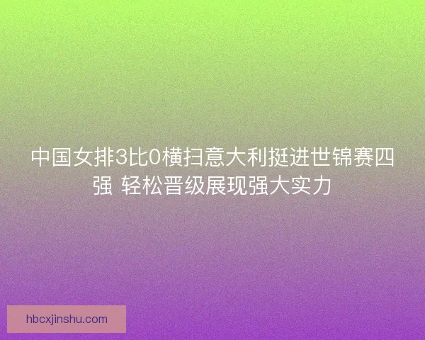 中国女排3比0横扫意大利挺进世锦赛四强 轻松晋级展现强大实力
