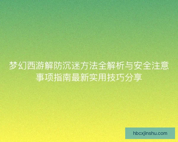 梦幻西游解防沉迷方法全解析与安全注意事项指南最新实用技巧分享