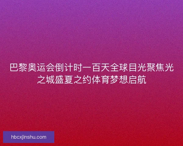 巴黎奥运会倒计时一百天全球目光聚焦光之城盛夏之约体育梦想启航