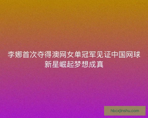 李娜首次夺得澳网女单冠军见证中国网球新星崛起梦想成真