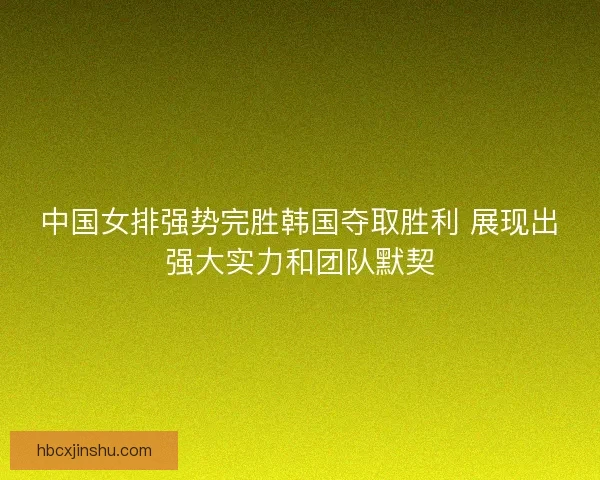 中国女排强势完胜韩国夺取胜利 展现出强大实力和团队默契