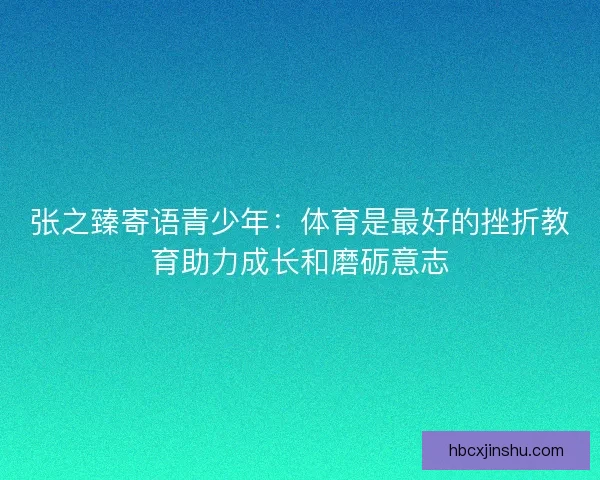 张之臻寄语青少年：体育是最好的挫折教育助力成长和磨砺意志