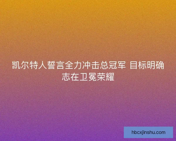 凯尔特人誓言全力冲击总冠军 目标明确志在卫冕荣耀