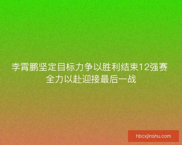 李霄鹏坚定目标力争以胜利结束12强赛 全力以赴迎接最后一战