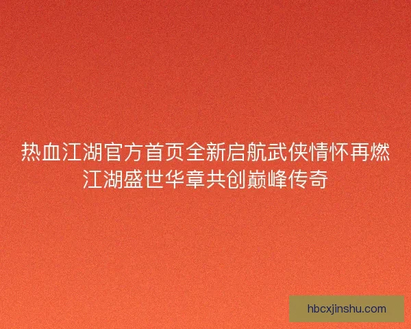 热血江湖官方首页全新启航武侠情怀再燃江湖盛世华章共创巅峰传奇